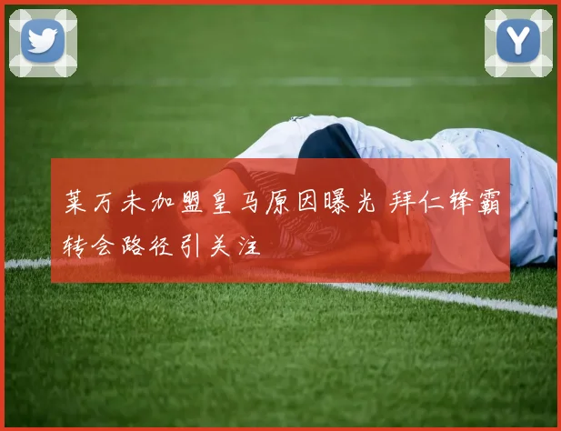 莱万未加盟皇马原因曝光 拜仁锋霸转会路径引关注