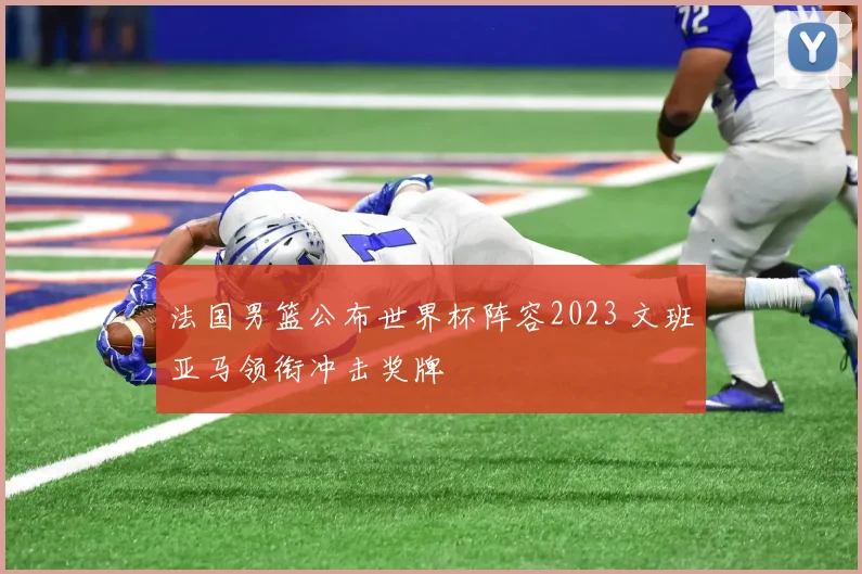 法国男篮公布世界杯阵容2023 文班亚马领衔冲击奖牌