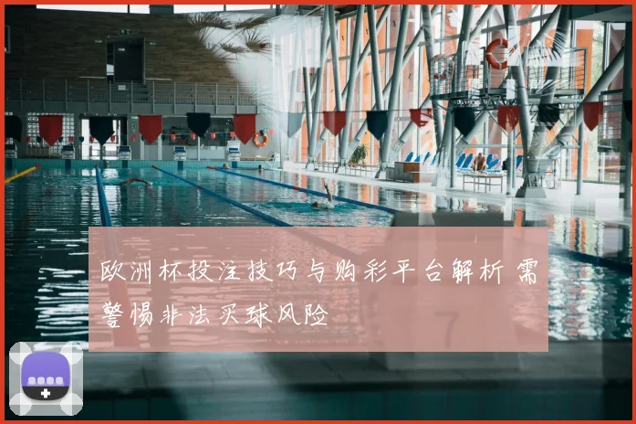 欧洲杯投注技巧与购彩平台解析 需警惕非法买球风险