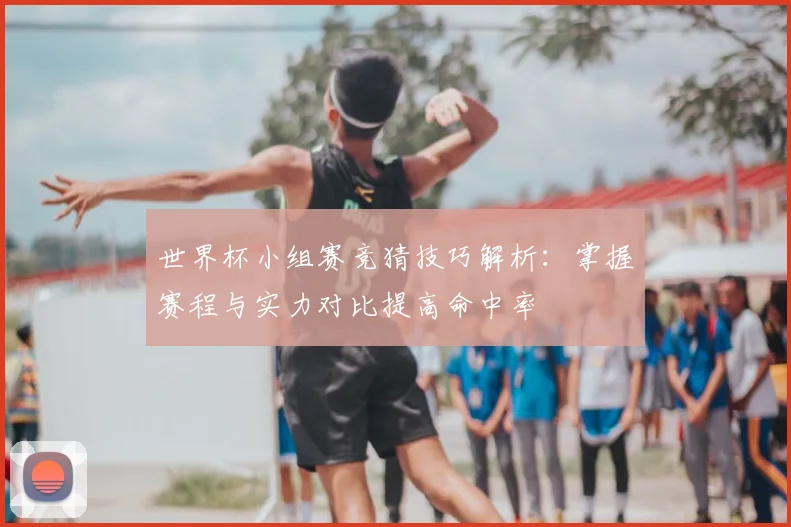 世界杯小组赛竞猜技巧解析：掌握赛程与实力对比提高命中率