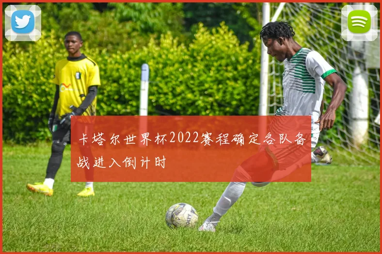 卡塔尔世界杯2022赛程确定各队备战进入倒计时