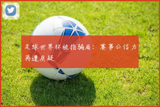 足球世界杯被指骗局:赛事公信力再遭质疑