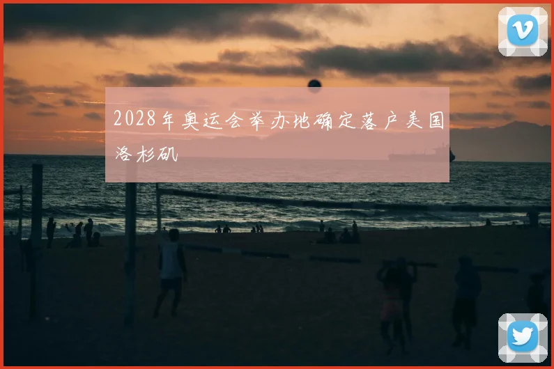 2028年奥运会举办地确定落户美国洛杉矶