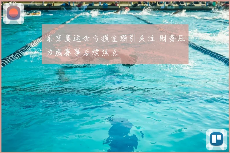 东京奥运会亏损金额引关注 财务压力成赛事后续焦点