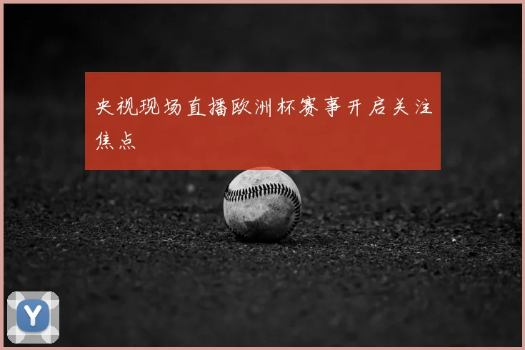 央视现场直播欧洲杯赛事开启关注焦点