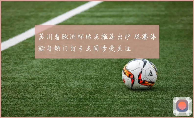 苏州看欧洲杯地点推荐出炉 观赛体验与热门打卡点同步受关注