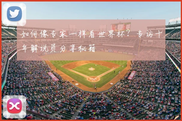 如何像专家一样看世界杯?专访十年解说员分享秘籍