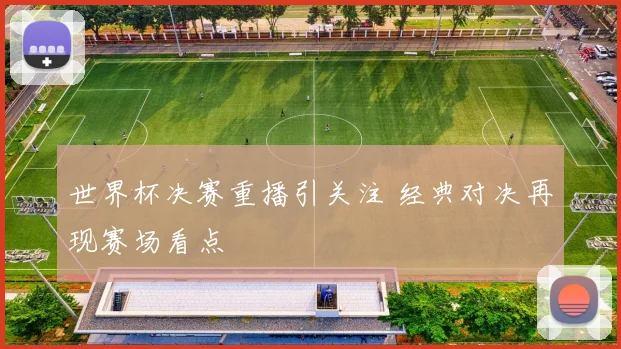 世界杯决赛重播引关注 经典对决再现赛场看点