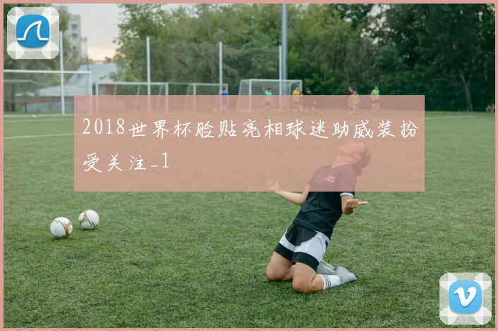 2018世界杯脸贴亮相球迷助威装扮受关注_1