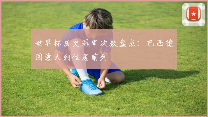 世界杯历史冠军次数盘点：巴西德国意大利位居前列