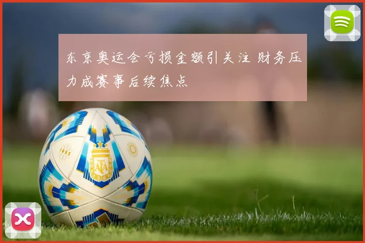 东京奥运会亏损金额引关注 财务压力成赛事后续焦点