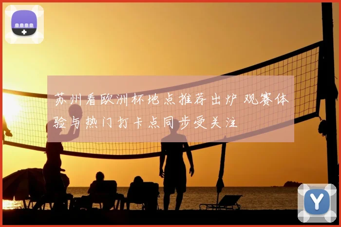 苏州看欧洲杯地点推荐出炉 观赛体验与热门打卡点同步受关注