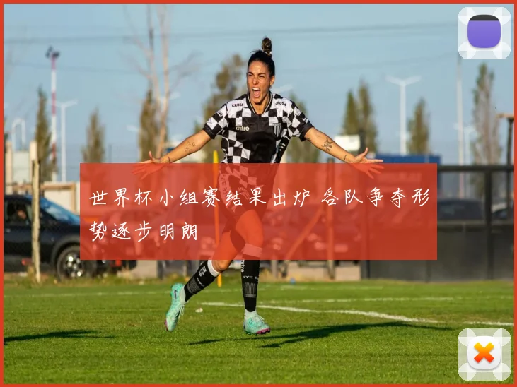 世界杯小组赛结果出炉 各队争夺形势逐步明朗