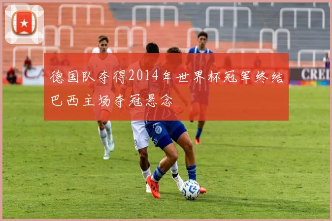 德国队夺得2014年世界杯冠军终结巴西主场夺冠悬念
