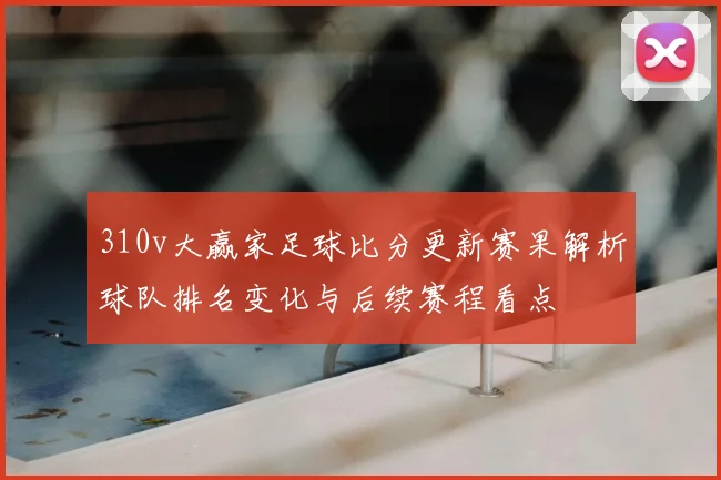 310v大赢家足球比分更新赛果解析球队排名变化与后续赛程看点