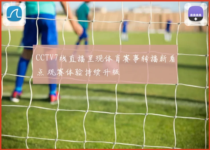 CCTV7线直播呈现体育赛事转播新看点 观赛体验持续升级
