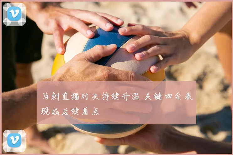 马刺直播对决持续升温 关键回合表现成后续看点