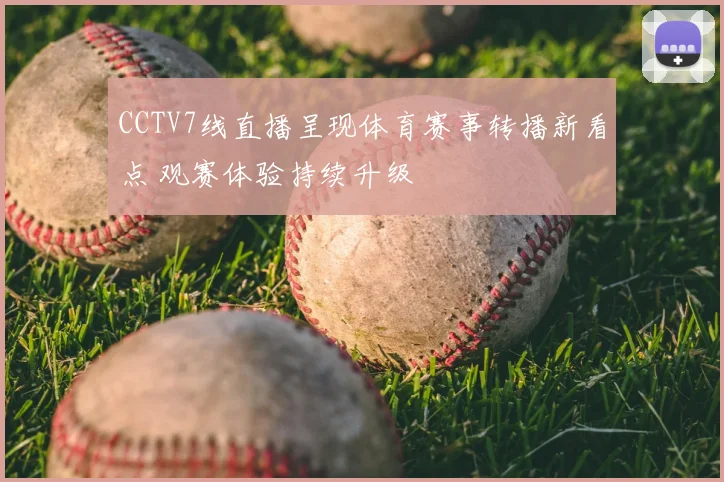 CCTV7线直播呈现体育赛事转播新看点 观赛体验持续升级