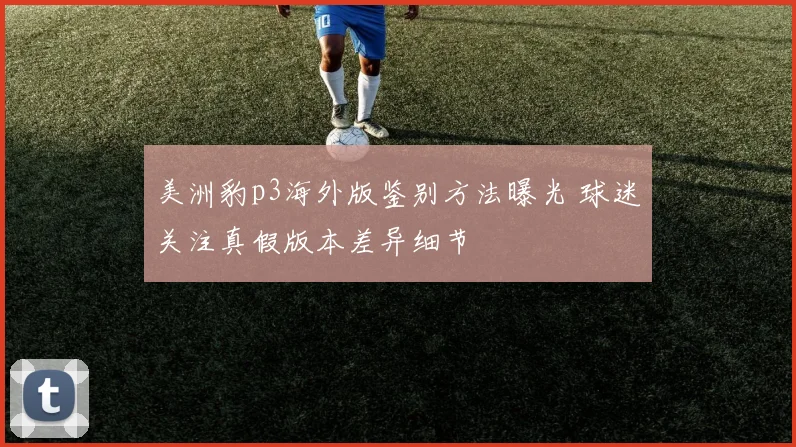 美洲豹p3海外版鉴别方法曝光 球迷关注真假版本差异细节