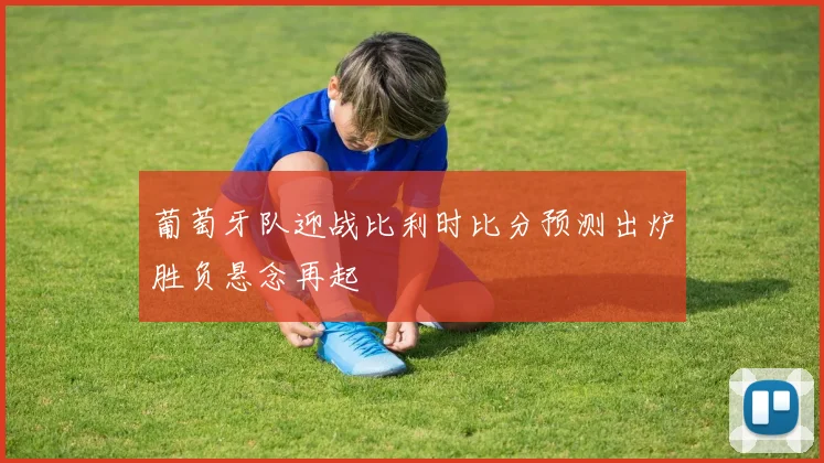 葡萄牙队迎战比利时比分预测出炉胜负悬念再起
