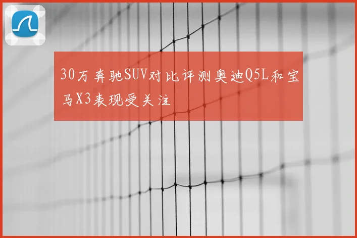 30万奔驰SUV对比评测奥迪Q5L和宝马X3表现受关注