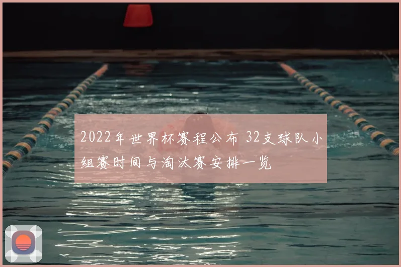2022年世界杯赛程公布 32支球队小组赛时间与淘汰赛安排一览