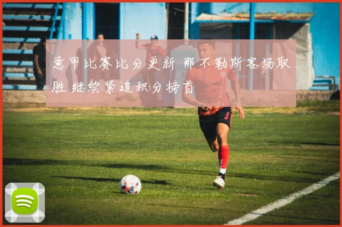 意甲比赛比分更新 那不勒斯客场取胜 继续紧追积分榜首