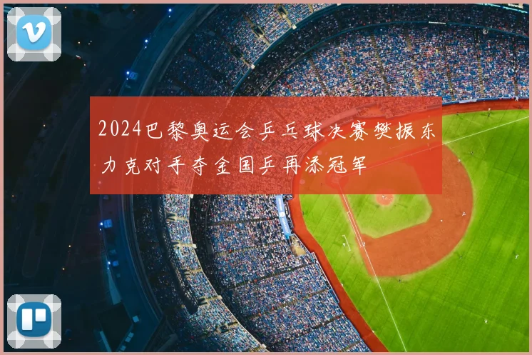 2024巴黎奥运会乒乓球决赛樊振东力克对手夺金国乒再添冠军