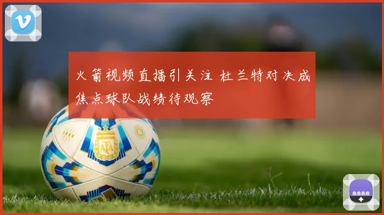 火箭视频直播引关注 杜兰特对决成焦点球队战绩待观察