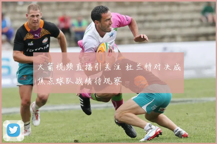 火箭视频直播引关注 杜兰特对决成焦点球队战绩待观察