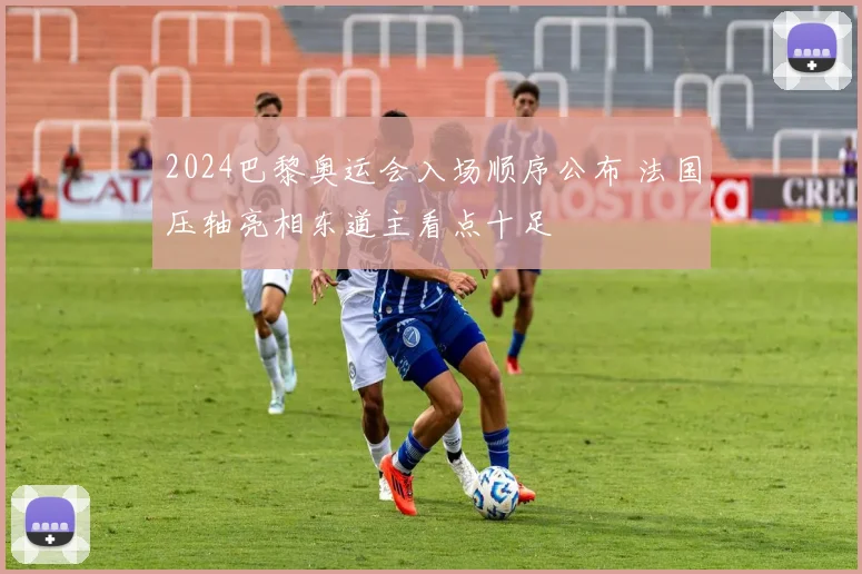 2024巴黎奥运会入场顺序公布 法国压轴亮相东道主看点十足