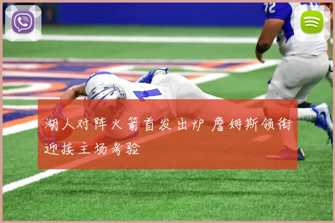 湖人对阵火箭首发出炉 詹姆斯领衔迎接主场考验
