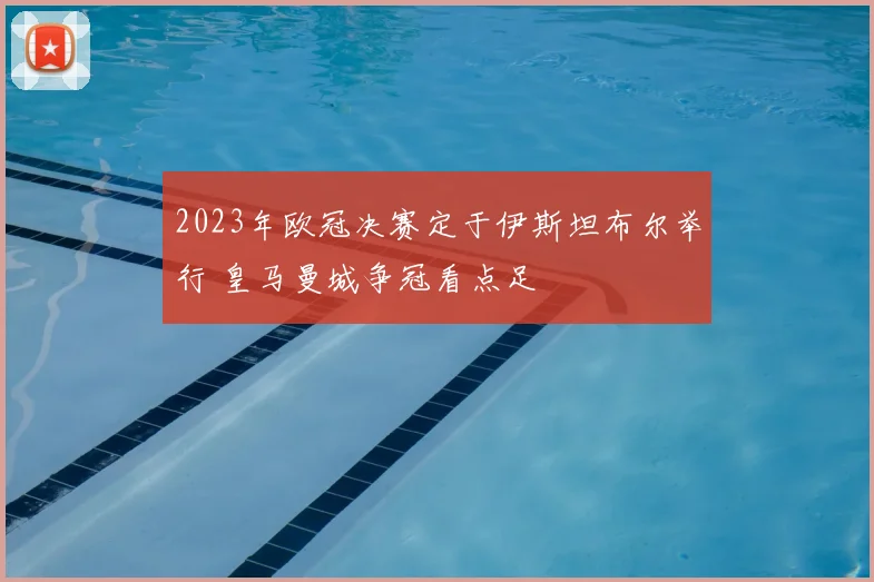 2023年欧冠决赛定于伊斯坦布尔举行 皇马曼城争冠看点足