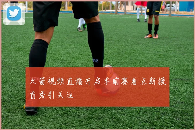 火箭视频直播开启季前赛看点新援首秀引关注