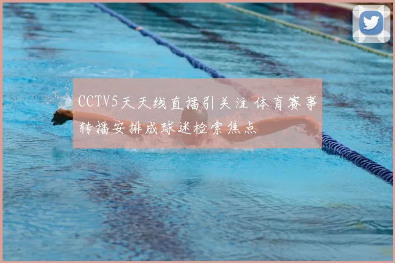 CCTV5天天线直播引关注 体育赛事转播安排成球迷检索焦点