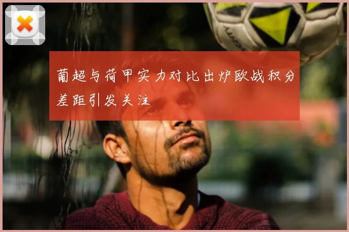 葡超与荷甲实力对比出炉欧战积分差距引发关注