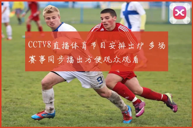 CCTV8直播体育节目安排出炉 多场赛事同步播出方便观众观看