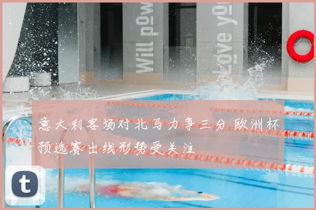 意大利客场对北马力争三分 欧洲杯预选赛出线形势受关注