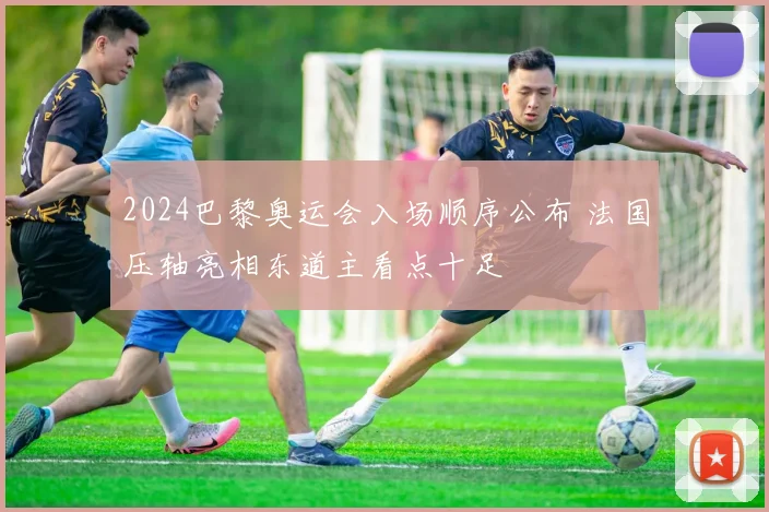 2024巴黎奥运会入场顺序公布 法国压轴亮相东道主看点十足