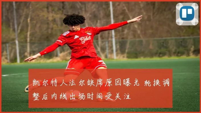 凯尔特人法尔缺席原因曝光 轮换调整后内线出场时间受关注
