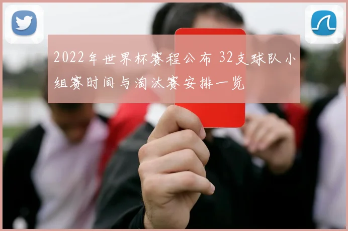 2022年世界杯赛程公布 32支球队小组赛时间与淘汰赛安排一览
