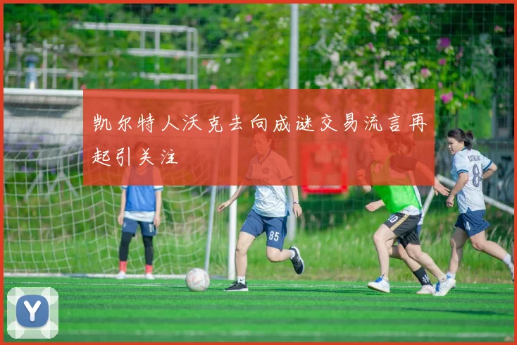 凯尔特人沃克去向成谜交易流言再起引关注