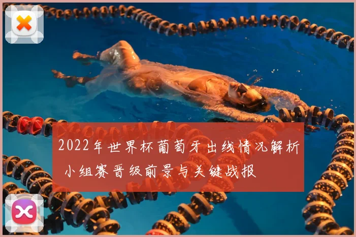 2022年世界杯葡萄牙出线情况解析 小组赛晋级前景与关键战报