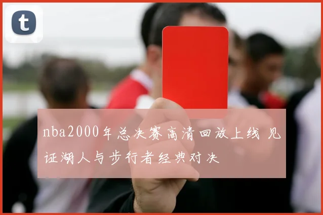 nba2000年总决赛高清回放上线 见证湖人与步行者经典对决