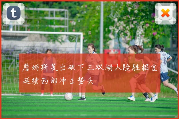 詹姆斯复出砍下三双湖人险胜掘金延续西部冲击势头