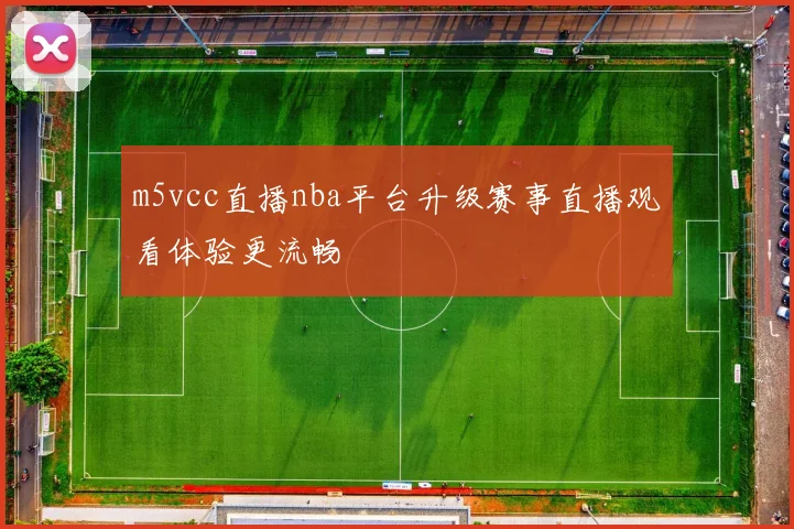 m5vcc直播nba平台升级赛事直播观看体验更流畅